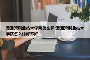湄洲湾职业技术学院怎么样/湄洲湾职业技术学院怎么样好不好