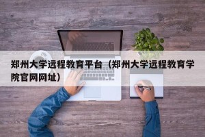 郑州大学远程教育平台（郑州大学远程教育学院官网网址）