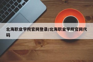 北海职业学院官网登录/北海职业学院官网代码
