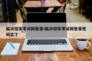 临汾招生考试网登录/临汾招生考试网登录密码忘了