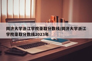 同济大学浙江学院录取分数线/同济大学浙江学院录取分数线2023年