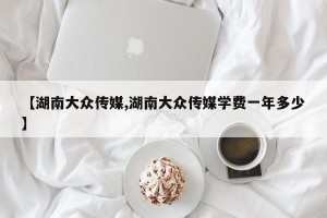 【湖南大众传媒,湖南大众传媒学费一年多少】