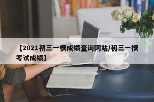 【2021初三一模成绩查询网站/初三一模考试成绩】