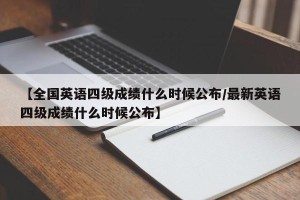 【全国英语四级成绩什么时候公布/最新英语四级成绩什么时候公布】