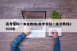 高考文科一本分数线/高考文科一本分数线2024年