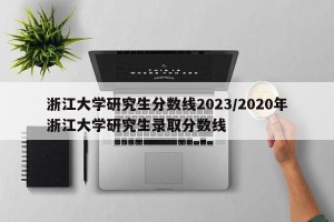 浙江大学研究生分数线2023/2020年浙江大学研究生录取分数线