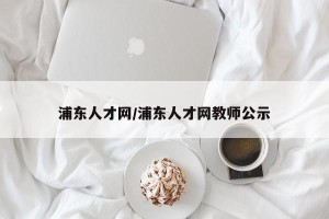 浦东人才网/浦东人才网教师公示