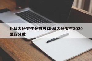 北科大研究生分数线/北科大研究生2020录取分数