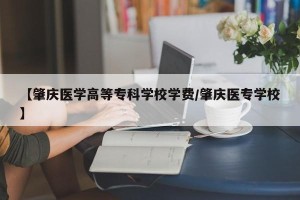 【肇庆医学高等专科学校学费/肇庆医专学校】