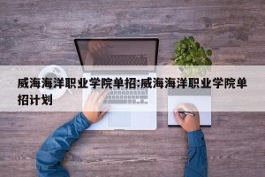 威海海洋职业学院单招:威海海洋职业学院单招计划