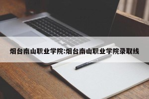 烟台南山职业学院:烟台南山职业学院录取线