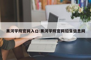 黑河学院官网入口:黑河学院官网招生信息网
