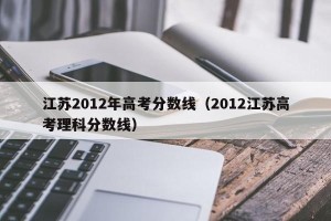 江苏2012年高考分数线（2012江苏高考理科分数线）