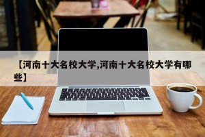 【河南十大名校大学,河南十大名校大学有哪些】