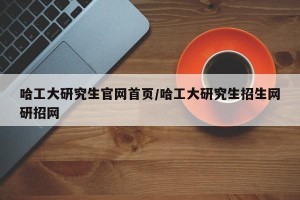 哈工大研究生官网首页/哈工大研究生招生网研招网