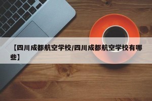 【四川成都航空学校/四川成都航空学校有哪些】