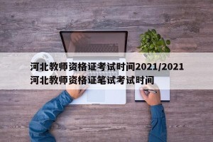 河北教师资格证考试时间2021/2021河北教师资格证笔试考试时间