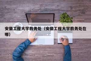 安徽工程大学教务处（安徽工程大学教务处在哪）