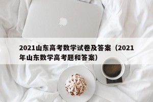 2021山东高考数学试卷及答案（2021年山东数学高考题和答案）