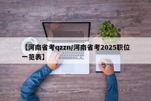 【河南省考qzzn/河南省考2025职位一览表】