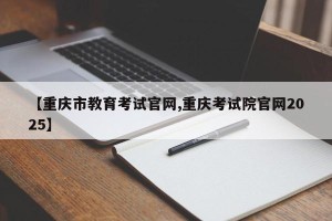 【重庆市教育考试官网,重庆考试院官网2025】