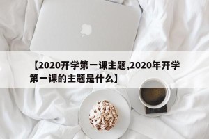【2020开学第一课主题,2020年开学第一课的主题是什么】