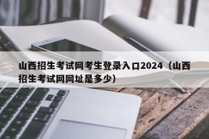 山西招生考试网考生登录入口2024（山西招生考试网网址是多少）