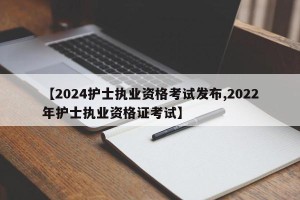 【2024护士执业资格考试发布,2022年护士执业资格证考试】