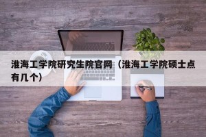 淮海工学院研究生院官网（淮海工学院硕士点有几个）