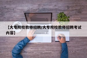 【大专院校教师招聘/大专院校教师招聘考试内容】
