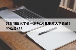 河北地质大学是一本吗:河北地质大学算是985还是211