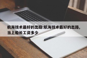 航海技术最好的出路:航海技术最好的出路,当上船长工资多少