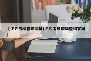 【注会成绩查询网址/注会考试成绩查询官网】