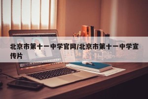 北京市第十一中学官网/北京市第十一中学宣传片