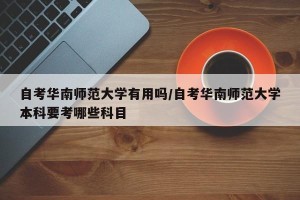 自考华南师范大学有用吗/自考华南师范大学本科要考哪些科目