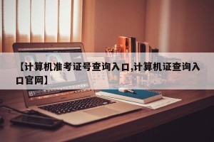 【计算机准考证号查询入口,计算机证查询入口官网】