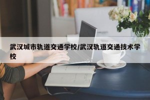 武汉城市轨道交通学校/武汉轨道交通技术学校
