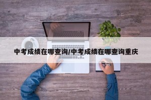 中考成绩在哪查询/中考成绩在哪查询重庆