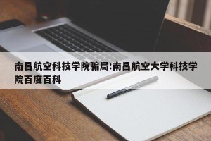 南昌航空科技学院骗局:南昌航空大学科技学院百度百科
