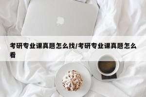 考研专业课真题怎么找/考研专业课真题怎么看
