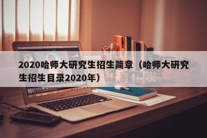 2020哈师大研究生招生简章（哈师大研究生招生目录2020年）