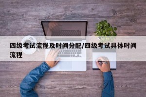 四级考试流程及时间分配/四级考试具体时间流程