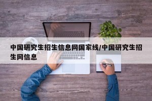 中国研究生招生信息网国家线/中国研究生招生网信息
