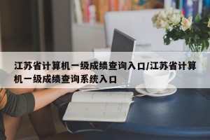 江苏省计算机一级成绩查询入口/江苏省计算机一级成绩查询系统入口