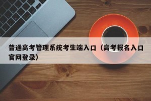 普通高考管理系统考生端入口（高考报名入口官网登录）