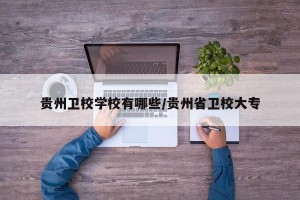 贵州卫校学校有哪些/贵州省卫校大专