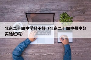 北京二十四中学好不好（北京二十四中初中分实验班吗）