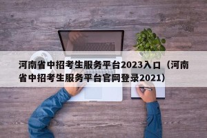 河南省中招考生服务平台2023入口（河南省中招考生服务平台官网登录2021）