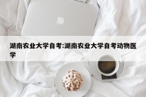 湖南农业大学自考:湖南农业大学自考动物医学