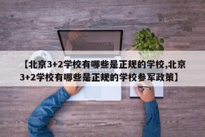 【北京3+2学校有哪些是正规的学校,北京3+2学校有哪些是正规的学校参军政策】